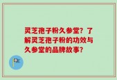 灵芝孢子粉久参堂？了解灵芝孢子粉的功效与久参堂的品牌故事？