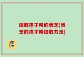 提取孢子粉的灵芝(灵芝的孢子粉提取方法)