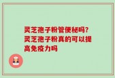 灵芝孢子粉管便秘吗？灵芝孢子粉真的可以提高免疫力吗