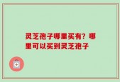 灵芝孢子哪里买有？哪里可以买到灵芝孢子