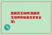 西藏灵芝烧烤(西藏灵芝烧烤风味美食享誉全球)