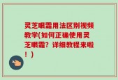 灵芝眼霜用法区别视频教学(如何正确使用灵芝眼霜？详细教程来啦！)