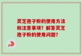 灵芝孢子粉的使用方法和注意事项？解答灵芝孢子粉的使用问题？