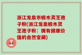 浙江龙泉市椴木灵芝孢子粉(浙江龙泉椴木灵芝孢子粉：拥有健康价值的自然宝藏)