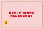 灵芝孢子粉功效有哪些 正确服用剂量是多少