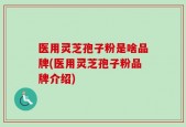 医用灵芝孢子粉是啥品牌(医用灵芝孢子粉品牌介绍)