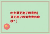 吃完灵芝孢子粉发热(灵芝孢子粉引发发热症状？)