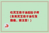 吃灵芝孢子油后肚子疼(食用灵芝孢子油引发腹痛，需注意！)