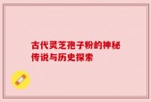 古代灵芝孢子粉的神秘传说与历史探索