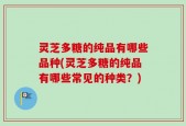 灵芝多糖的纯品有哪些品种(灵芝多糖的纯品有哪些常见的种类？)