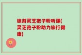 旅游灵芝孢子粉听课(灵芝孢子粉助力旅行健康)