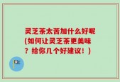 灵芝茶太苦加什么好呢(如何让灵芝茶更美味？给你几个好建议！)