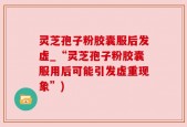 灵芝孢子粉胶囊服后发虚_“灵芝孢子粉胶囊服用后可能引发虚重现象”)