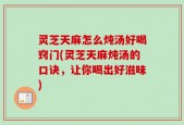 灵芝天麻怎么炖汤好喝窍门(灵芝天麻炖汤的口诀，让你喝出好滋味)