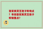 张家窝灵芝孢子粉地点？寻找张家窝灵芝孢子粉销售点？