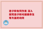 孢子粉有何作用 深入探究孢子粉对健康养生等方面的功效