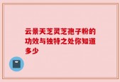 云景天芝灵芝孢子粉的功效与独特之处你知道多少