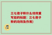 三七孢子粉什么功效重写后的标题：三七孢子粉的功效及作用)