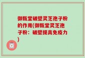 御甄堂破壁灵芝孢子粉的作用(御甄堂灵芝孢子粉：破壁提高免疫力)