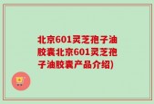 北京601灵芝孢子油胶囊北京601灵芝孢子油胶囊产品介绍)