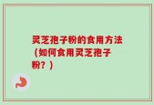 灵芝孢子粉的食用方法 (如何食用灵芝孢子粉？)