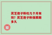 灵芝孢子粉吃几个月有效？灵芝孢子粉保质期多久