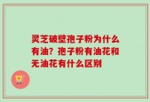 灵芝破壁孢子粉为什么有油？孢子粉有油花和无油花有什么区别