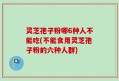 灵芝孢子粉哪6种人不能吃(不能食用灵芝孢子粉的六种人群)