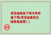 灵芝站停运了吗今天开通了吗(灵芝站是否已经恢复运营？)