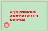 灵芝孢子粉纠纷判例(法院判定灵芝孢子粉侵权责任归属)