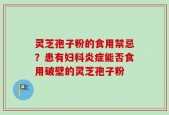 灵芝孢子粉的食用禁忌？患有妇科炎症能否食用破壁的灵芝孢子粉