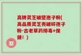 高牌灵芝破壁孢子粉(高品质灵芝壳破碎孢子粉-古老草药排毒+保健！)