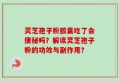 灵芝孢子粉胶囊吃了会便秘吗？解读灵芝孢子粉的功效与副作用？