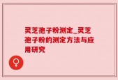 灵芝孢子粉测定_灵芝孢子粉的测定方法与应用研究