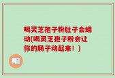喝灵芝孢子粉肚子会蠕动(喝灵芝孢子粉会让你的肠子动起来！)