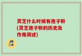 灵芝什么时候有孢子粉(灵芝孢子粉的历史及作用简述)