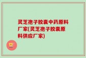 灵芝孢子胶囊中药原料厂家(灵芝孢子胶囊原料供应厂家)