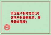 灵芝孢子粉对息肉(灵芝孢子粉缓解息肉，提升肠道健康)
