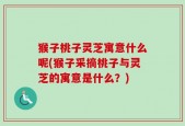 猴子桃子灵芝寓意什么呢(猴子采摘桃子与灵芝的寓意是什么？)
