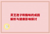 灵芝孢子粉酸味的成因解析与健康影响探讨