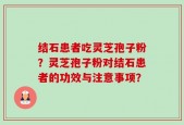 结石患者吃灵芝孢子粉？灵芝孢子粉对结石患者的功效与注意事项？