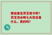 便血查出灵芝孢子粉？灵芝泡水喝七大禁忌是什么，真的吗？