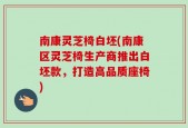 南康灵芝椅白坯(南康区灵芝椅生产商推出白坯款，打造高品质座椅)