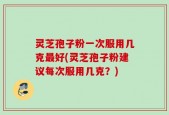 灵芝孢子粉一次服用几克最好(灵芝孢子粉建议每次服用几克？)