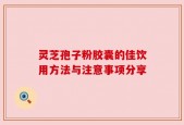 灵芝孢子粉胶囊的佳饮用方法与注意事项分享