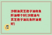 沙棘油灵芝孢子油和鱼肝油哪个好(沙棘油与灵芝孢子油比鱼肝油更好)