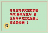 善元堂孢子灵芝软胶囊功效(提高免疫力！善元堂孢子灵芝软胶囊让你远离疾病！)
