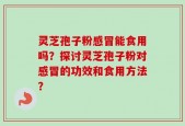灵芝孢子粉感冒能食用吗？探讨灵芝孢子粉对感冒的功效和食用方法？