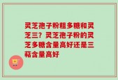 灵芝孢子粉粗多糖和灵芝三？灵芝孢子粉的灵芝多糖含量高好还是三萜含量高好
