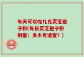 每天可以吃几克灵芝孢子粉(每日灵芝孢子粉剂量：多少克适宜？)